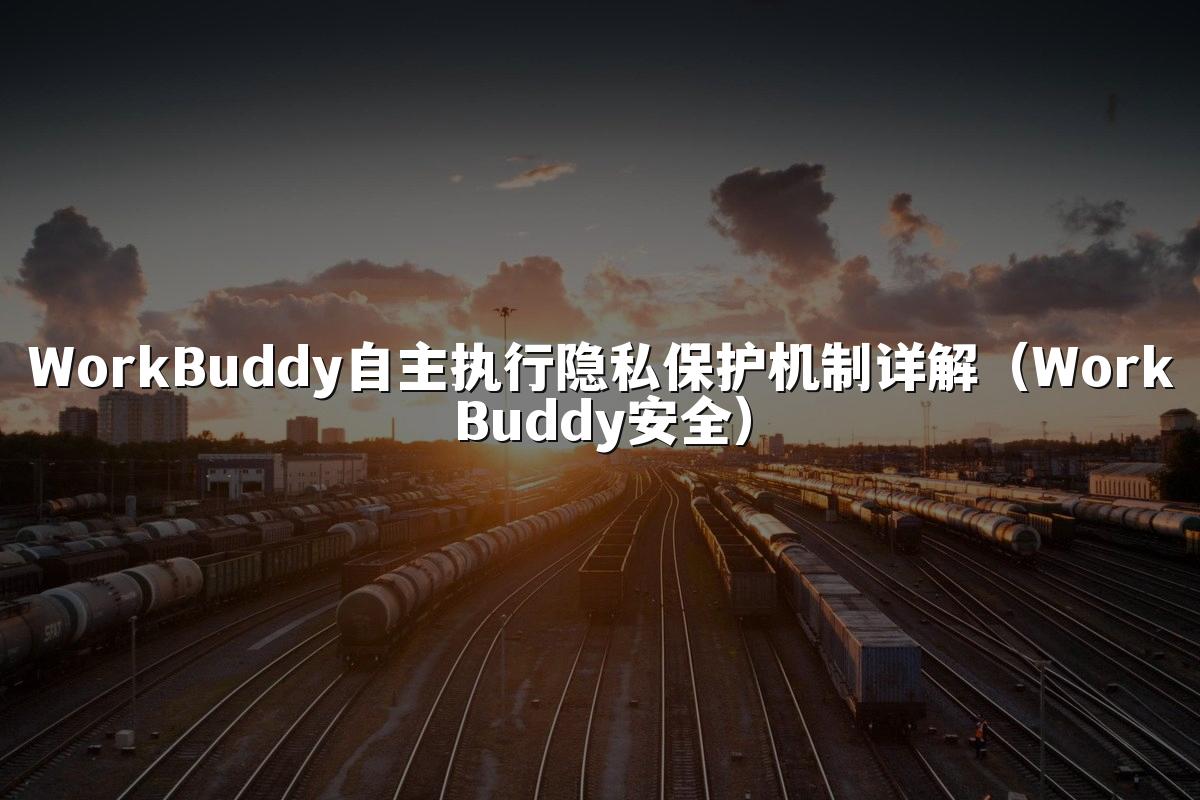 WorkBuddy自主执行隐私保护机制详解(WorkBuddy安全)