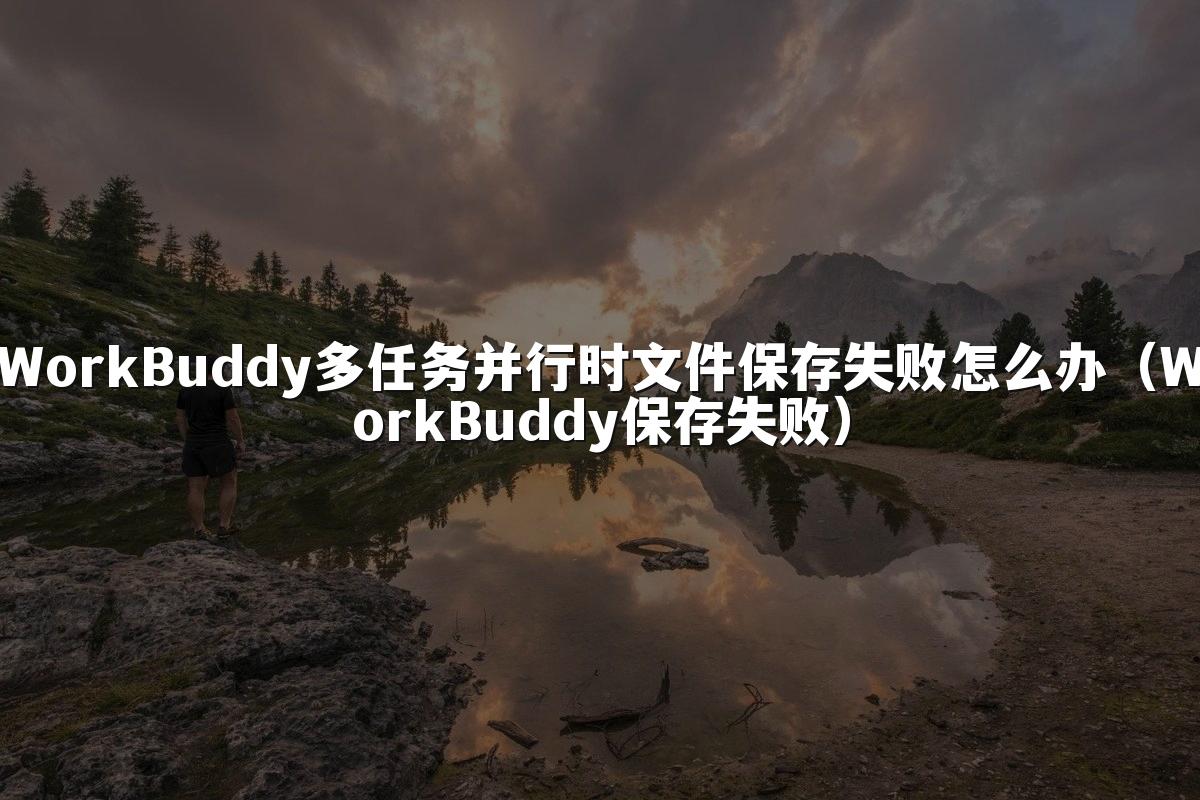 WorkBuddy多任务并行时文件保存失败怎么办(WorkBuddy保存失败)