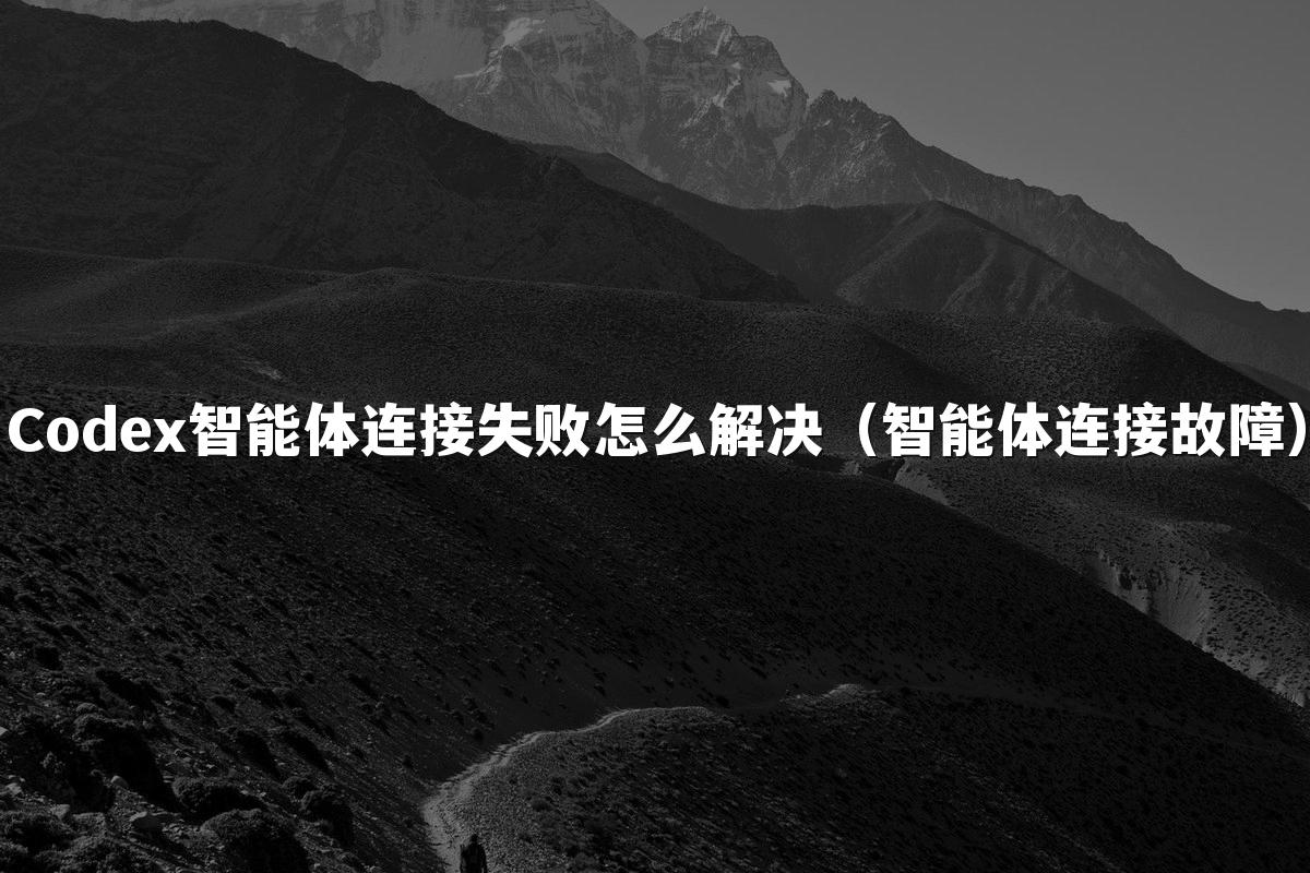 Codex智能体连接失败怎么解决（智能体连接故障）