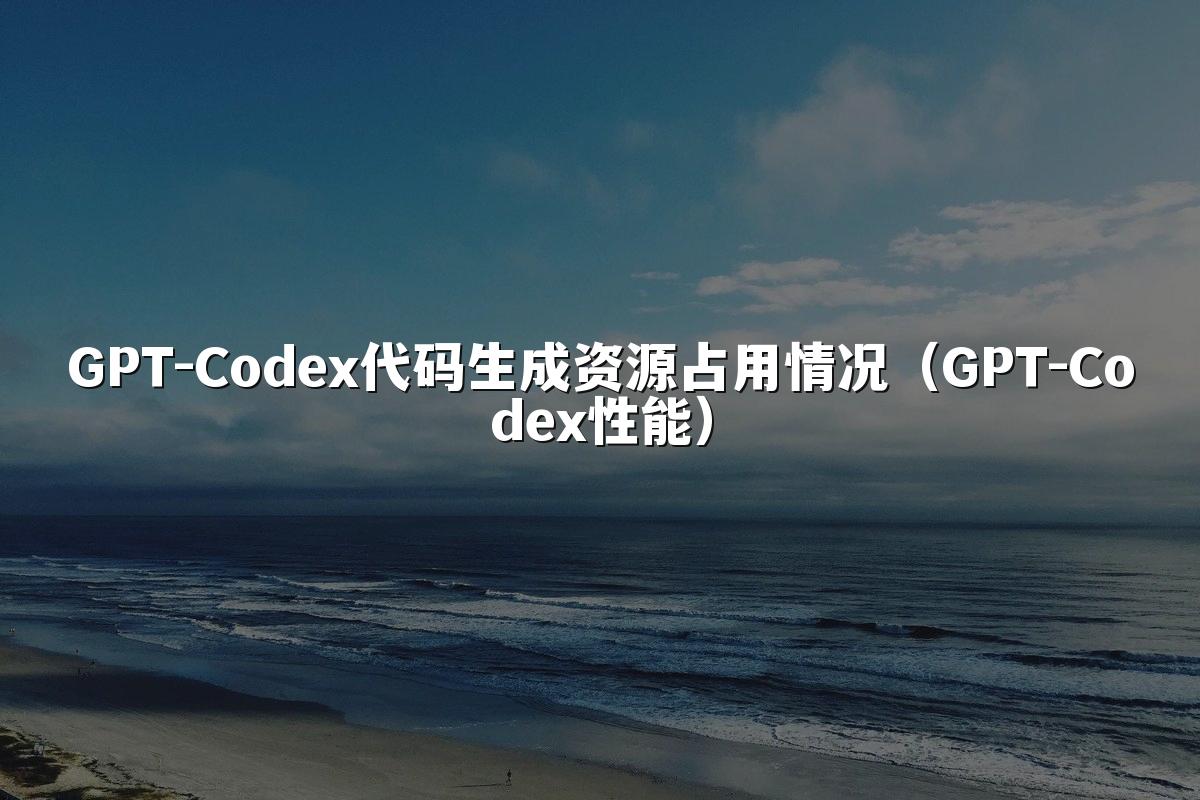 GPT-Codex代码生成资源占用情况(GPT-Codex性能)