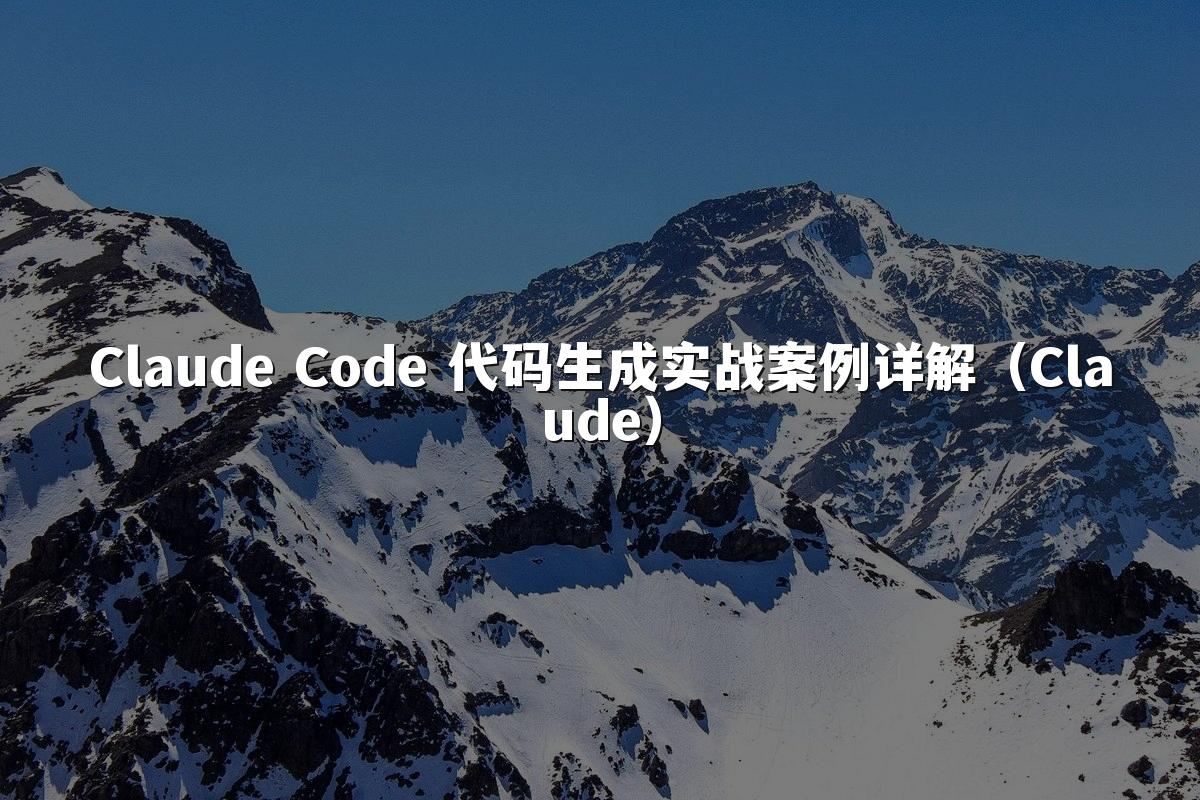 Claude Code 代码生成实战案例详解（Claude）
