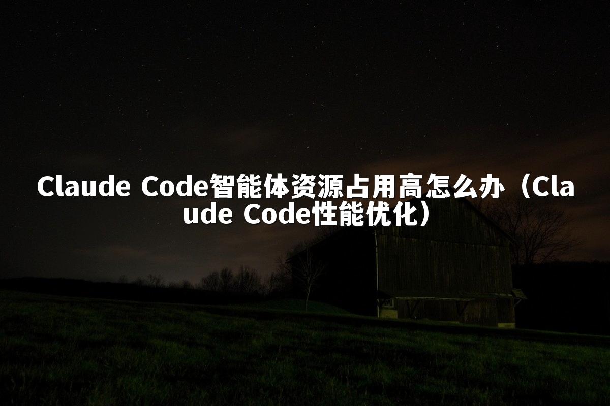 Claude Code智能体资源占用高怎么办（Claude Code性能优化）