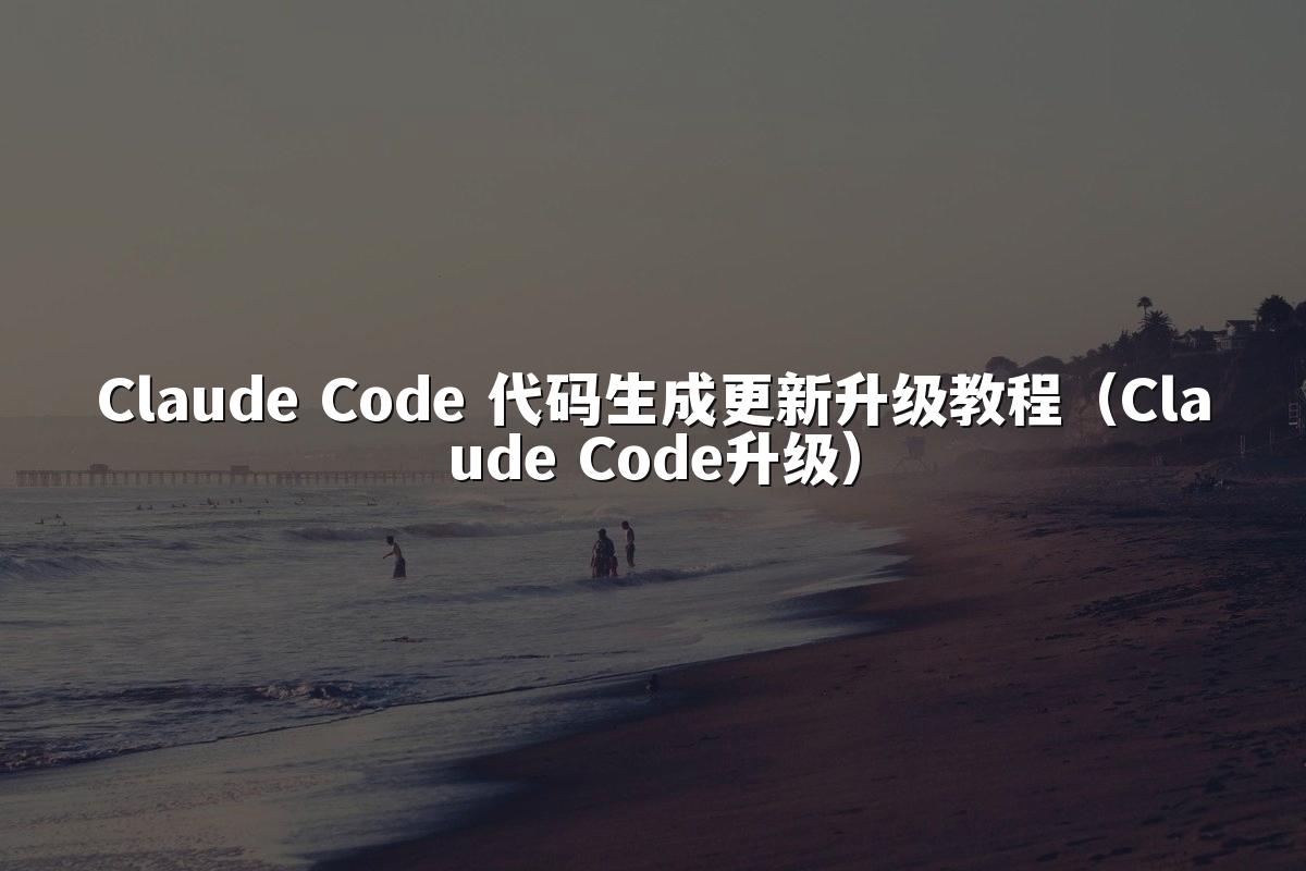 Claude Code 代码生成更新升级教程（Claude Code升级）