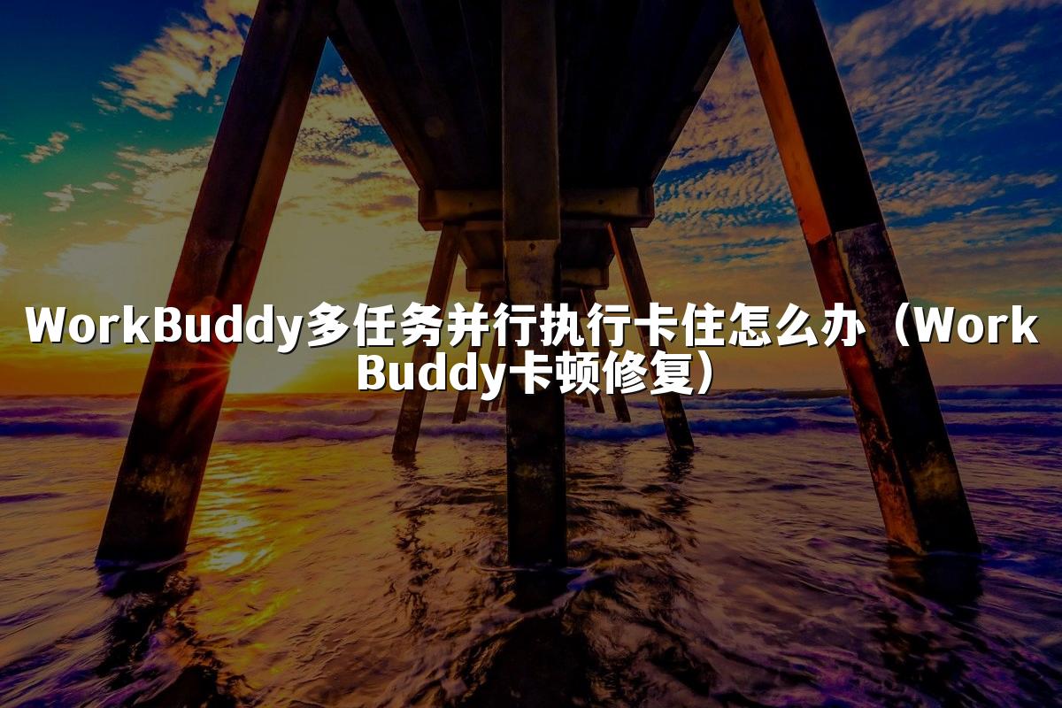 WorkBuddy多任务并行执行卡住怎么办(WorkBuddy卡顿修复)