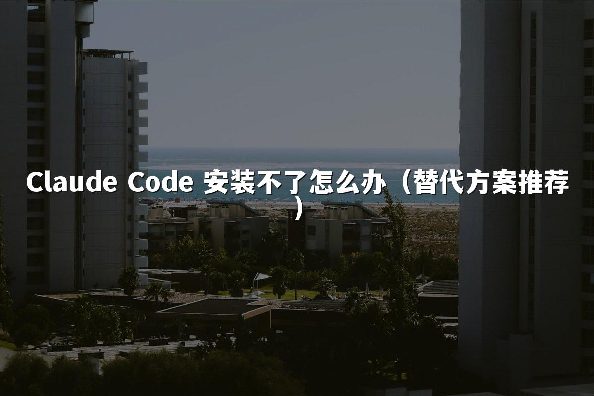Claude Code 安装不了怎么办(替代方案推荐)