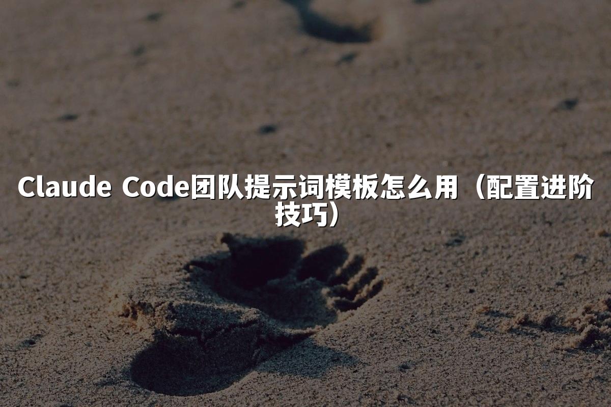 Claude Code团队提示词模板怎么用（配置进阶技巧）