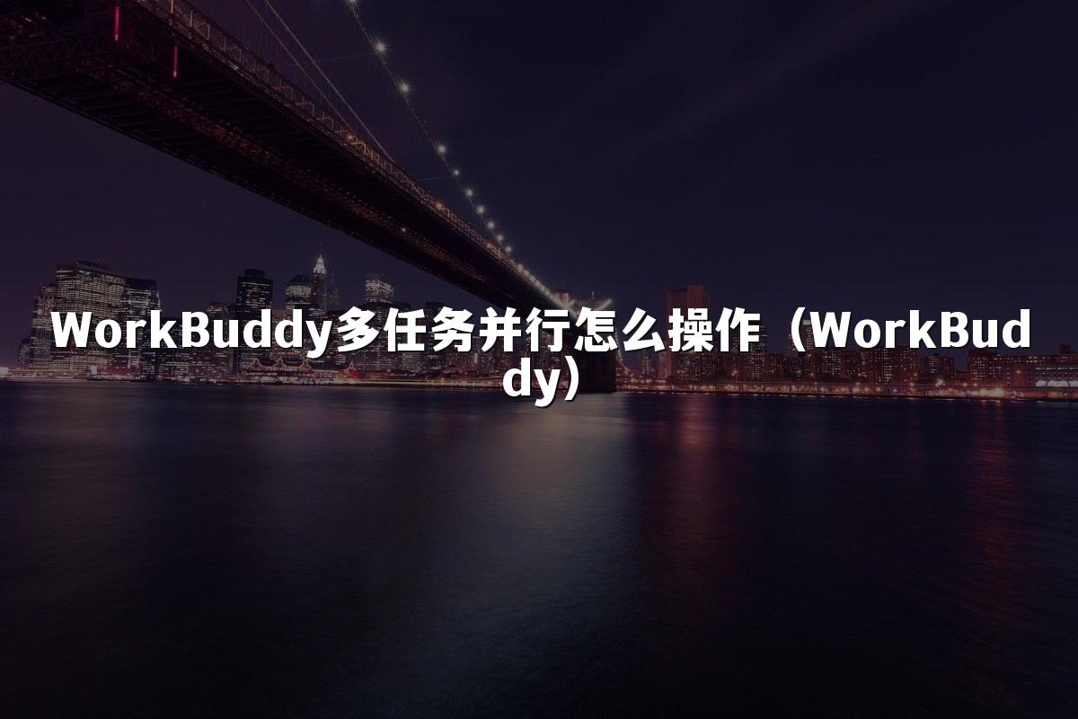 WorkBuddy多任务并行怎么操作(WorkBuddy)