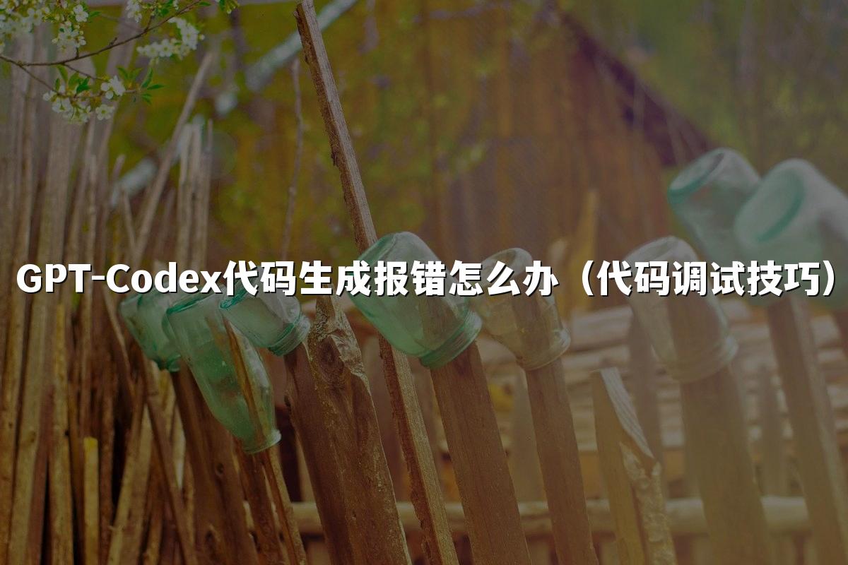 GPT-Codex代码生成报错怎么办（代码调试技巧）