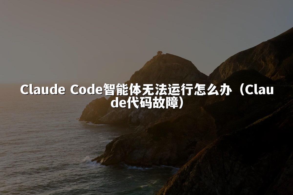 Claude Code智能体无法运行怎么办（Claude代码故障）