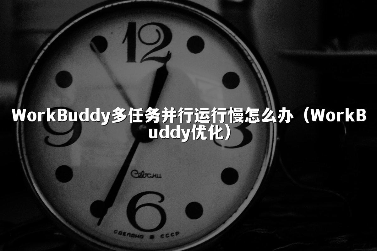 WorkBuddy多任务并行运行慢怎么办(WorkBuddy优化)