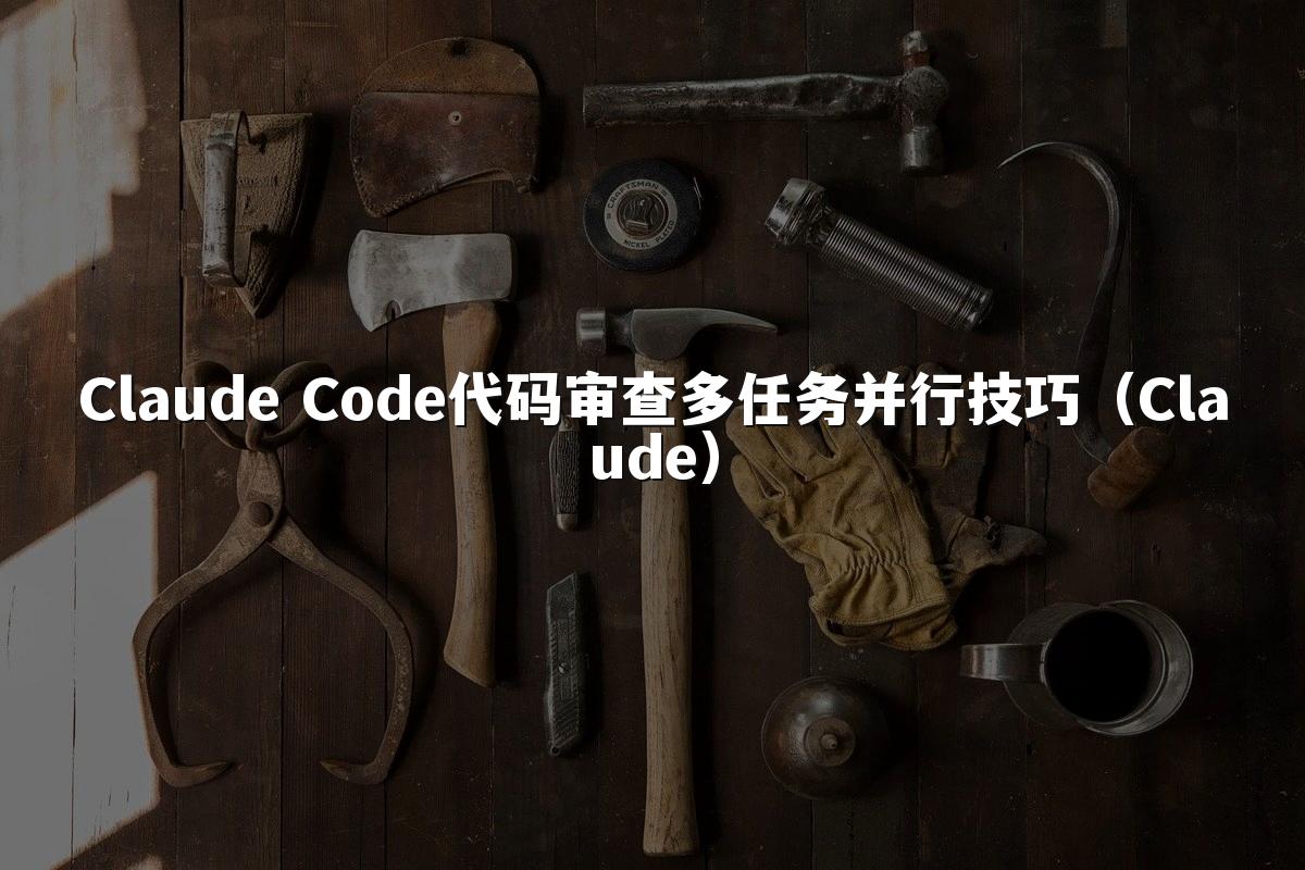 Claude Code代码审查多任务并行技巧（Claude）
