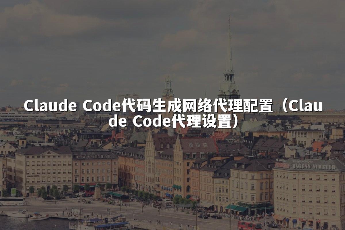 Claude Code代码生成网络代理配置（Claude Code代理设置）