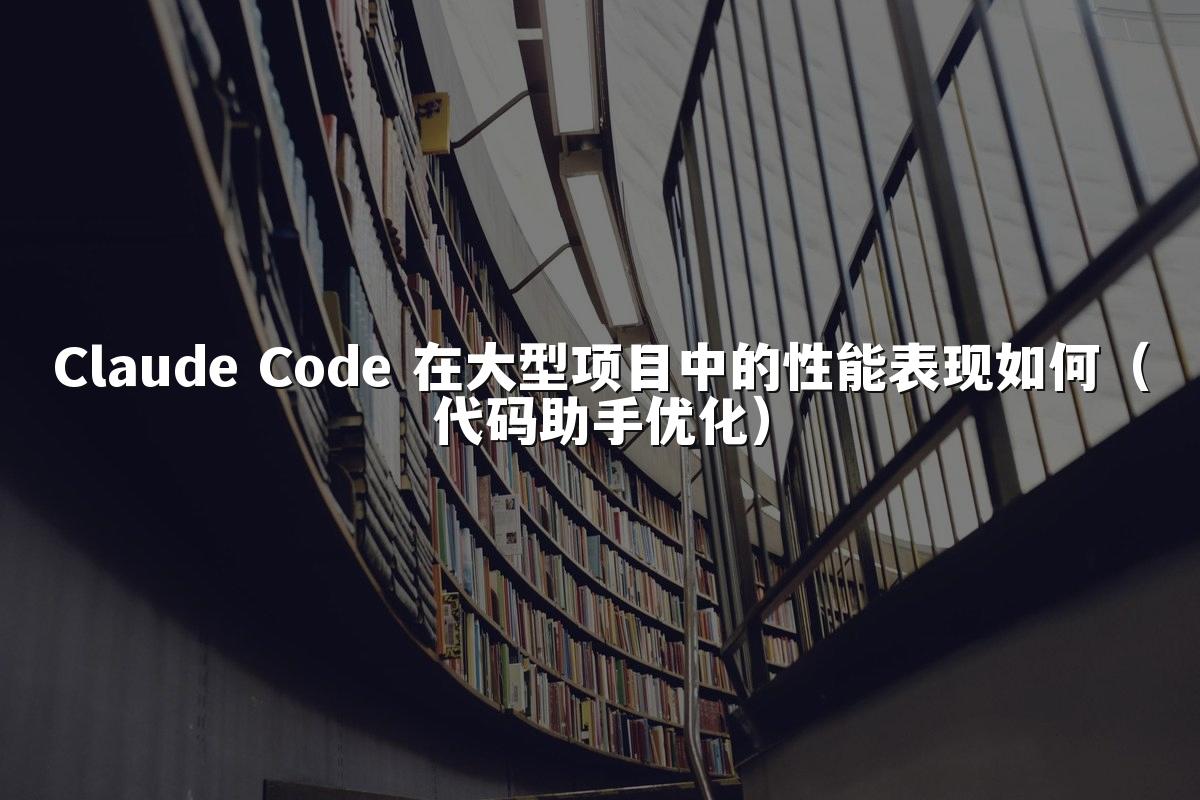Claude Code 在大型项目中的性能表现如何(代码助手优化)
