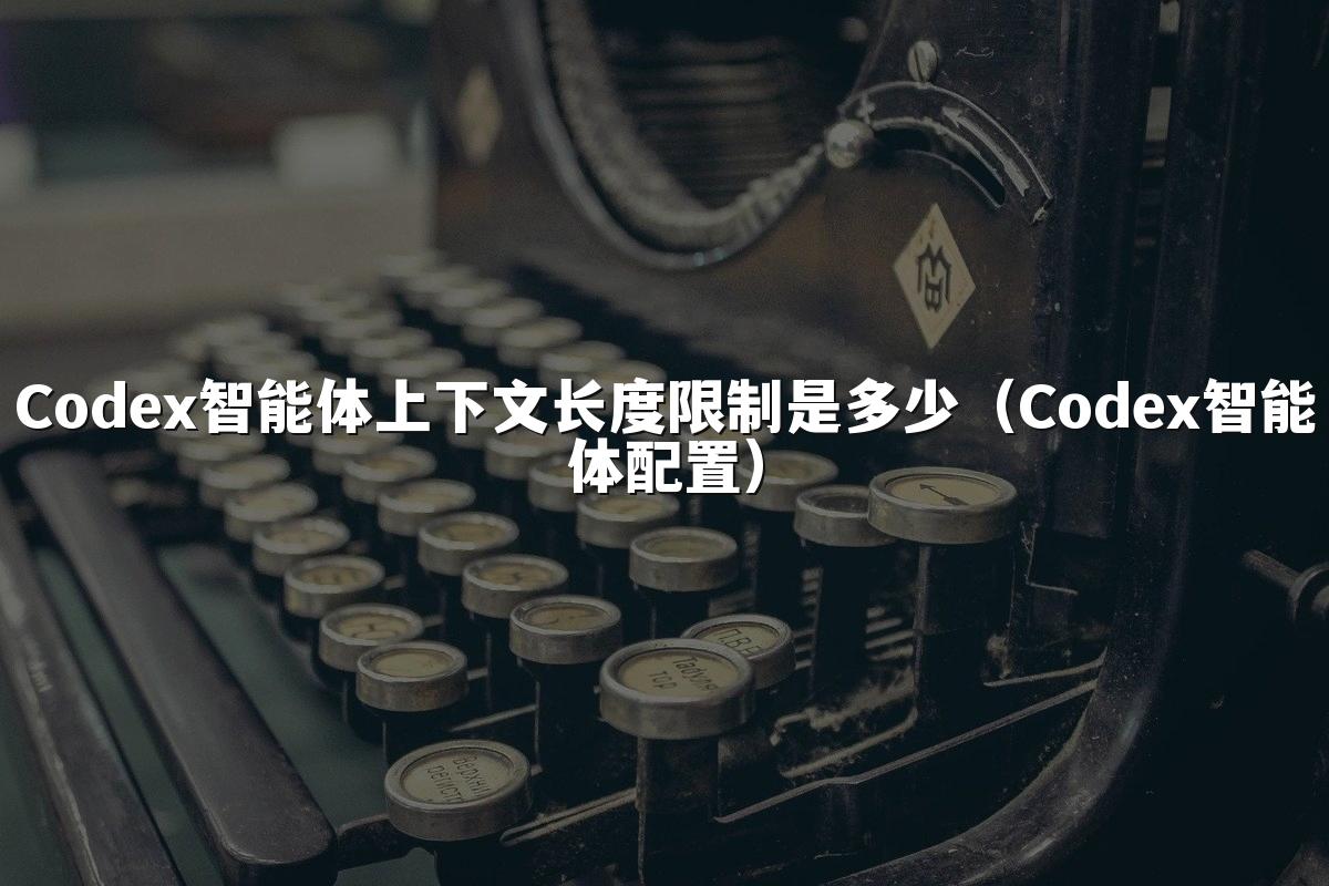 Codex智能体上下文长度限制是多少（Codex智能体配置）