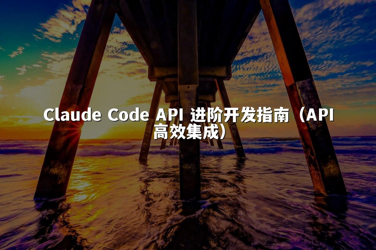 Claude Code API 进阶开发指南（API高效集成）