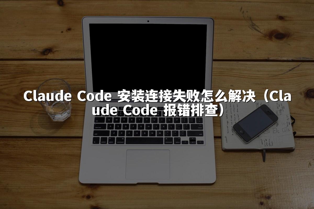 Claude Code 安装连接失败怎么解决（Claude Code 报错排查）