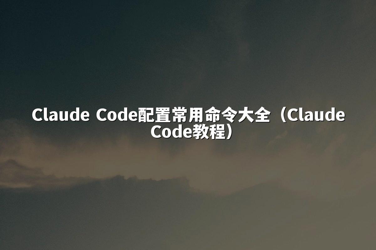 Claude Code配置常用命令大全(Claude Code教程)
