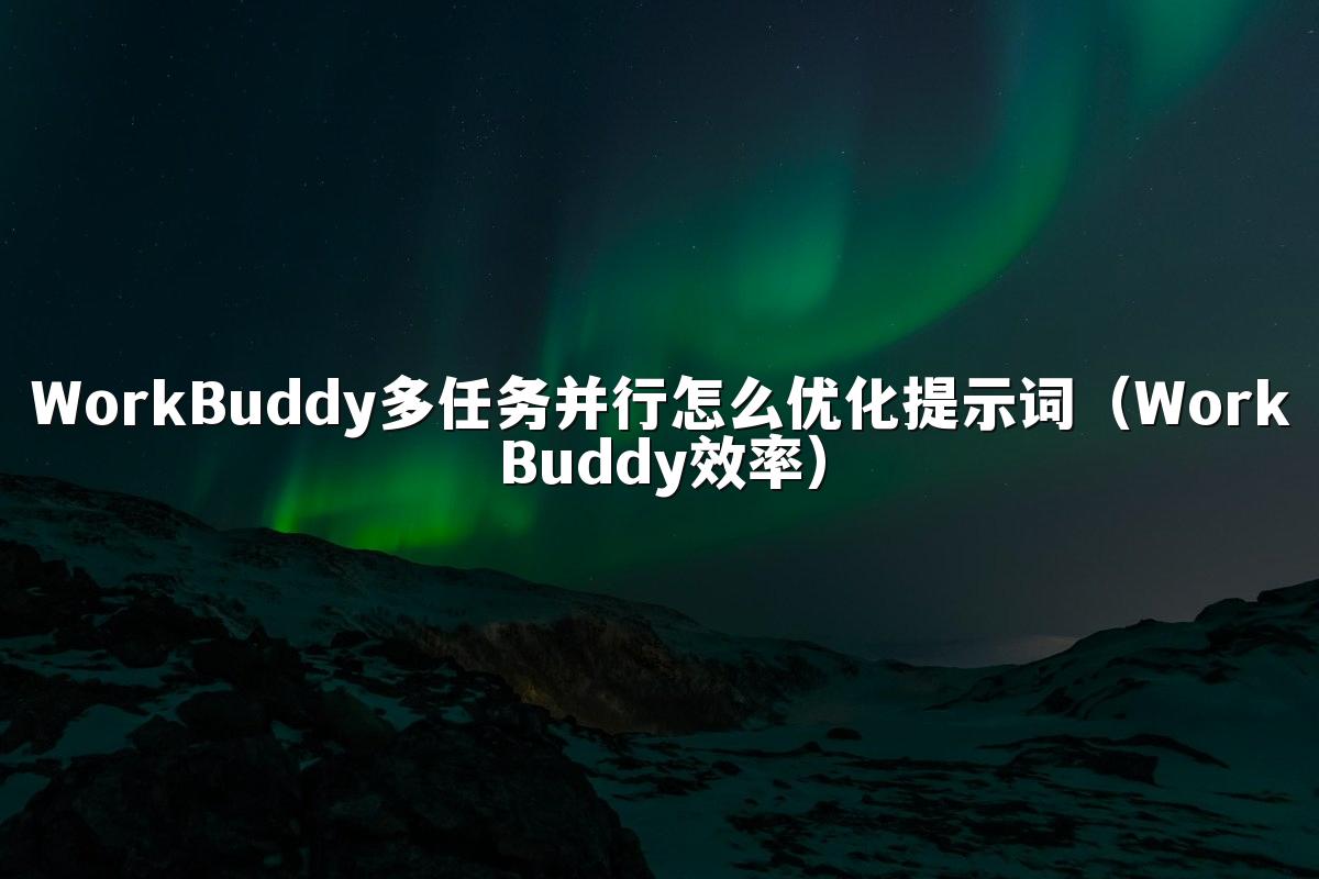 WorkBuddy多任务并行怎么优化提示词(WorkBuddy效率)