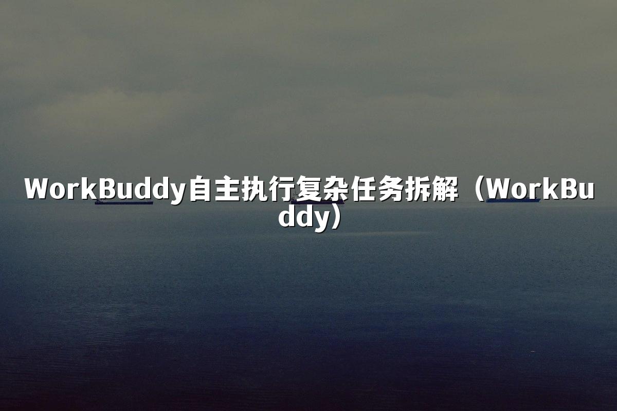 WorkBuddy自主执行复杂任务拆解(WorkBuddy)
