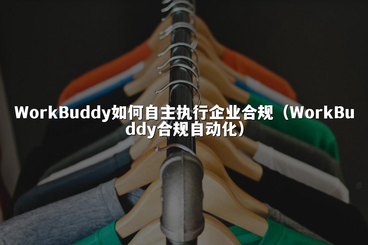 WorkBuddy如何自主执行企业合规(WorkBuddy合规自动化)