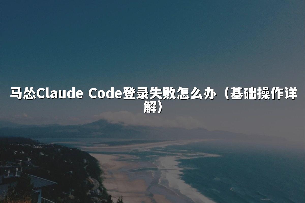 马怂Claude Code登录失败怎么办（基础操作详解）