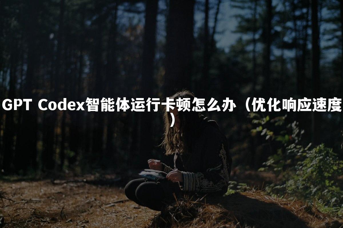 GPT Codex智能体运行卡顿怎么办(优化响应速度)