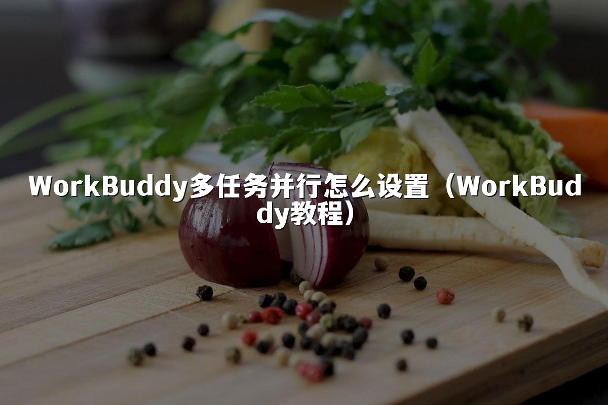 WorkBuddy多任务并行怎么设置（WorkBuddy教程）