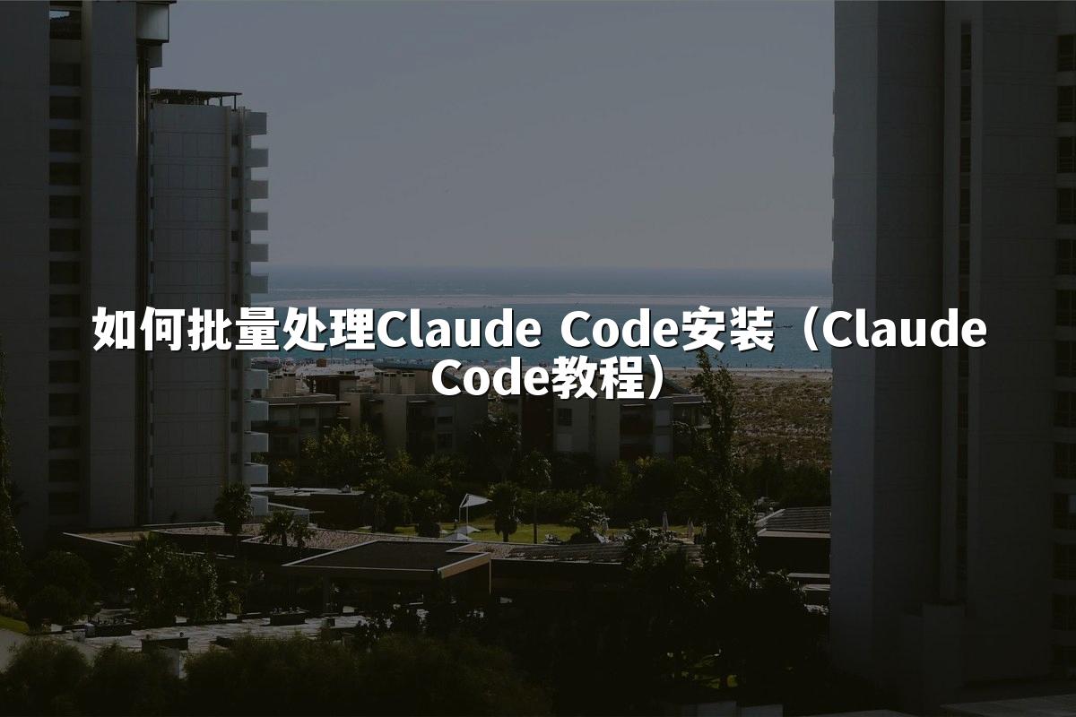 如何批量处理Claude Code安装(Claude Code教程)