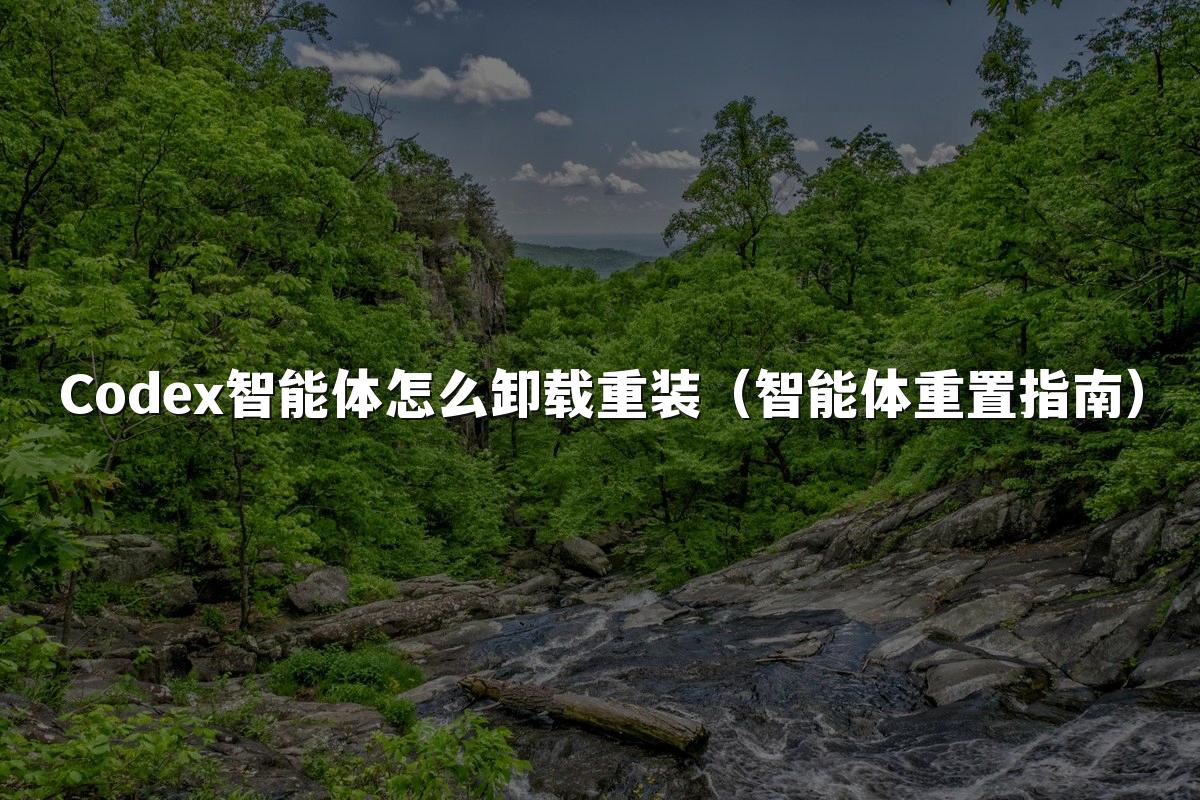 Codex智能体怎么卸载重装（智能体重置指南）