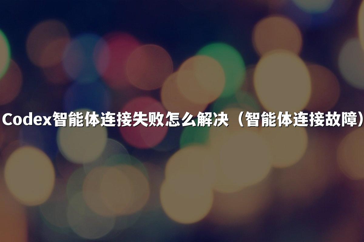 Codex智能体连接失败怎么解决(智能体连接故障)