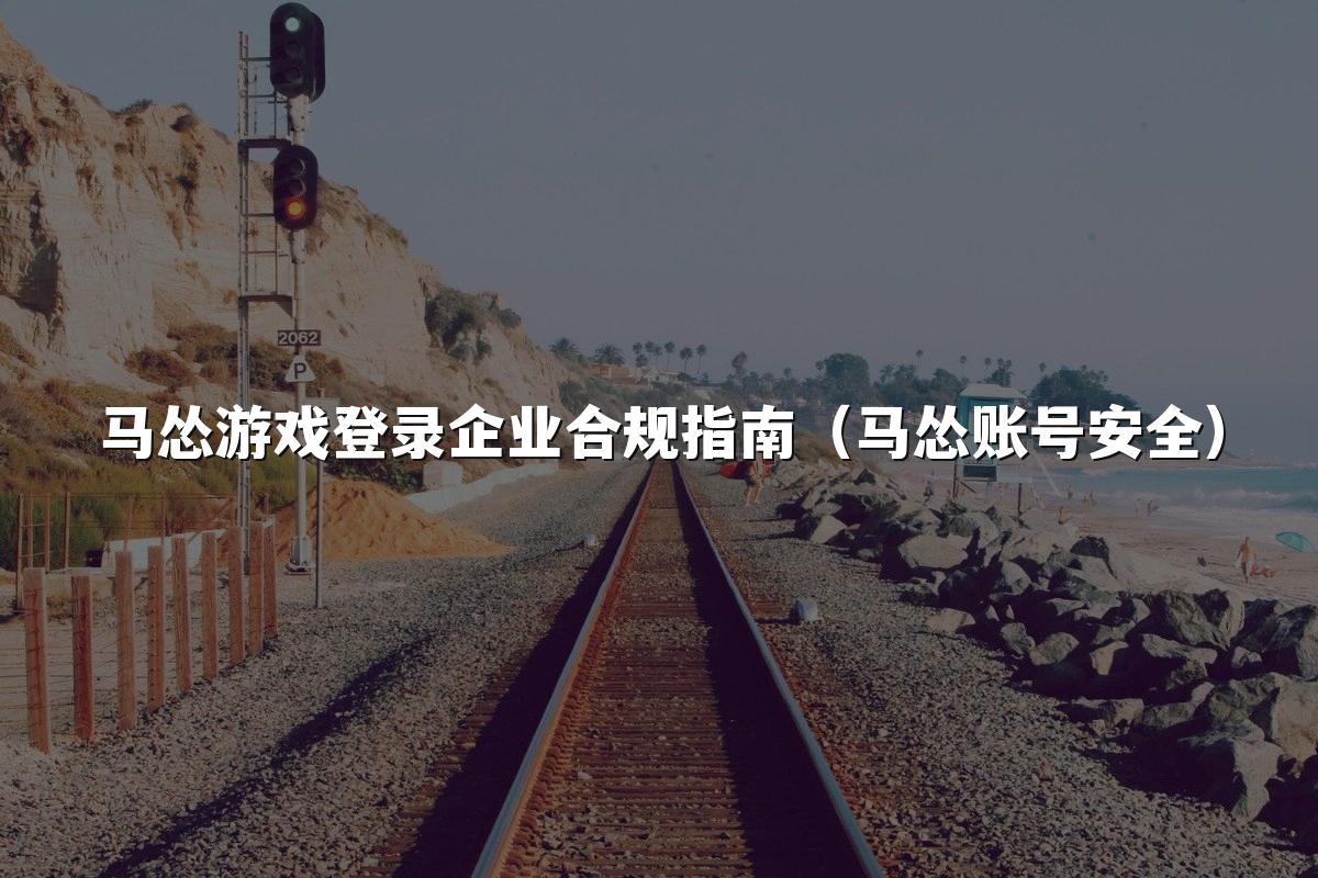 马怂游戏登录企业合规指南（马怂账号安全）