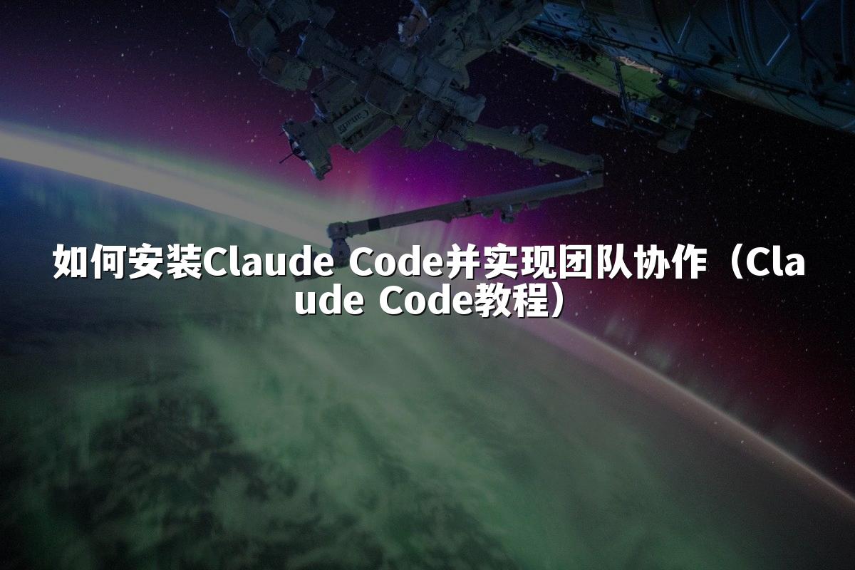 如何安装Claude Code并实现团队协作（Claude Code教程）