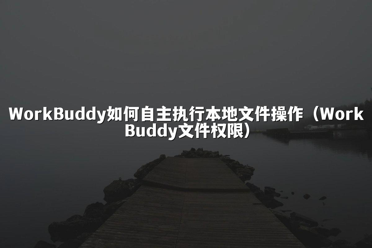 WorkBuddy如何自主执行本地文件操作（WorkBuddy文件权限）