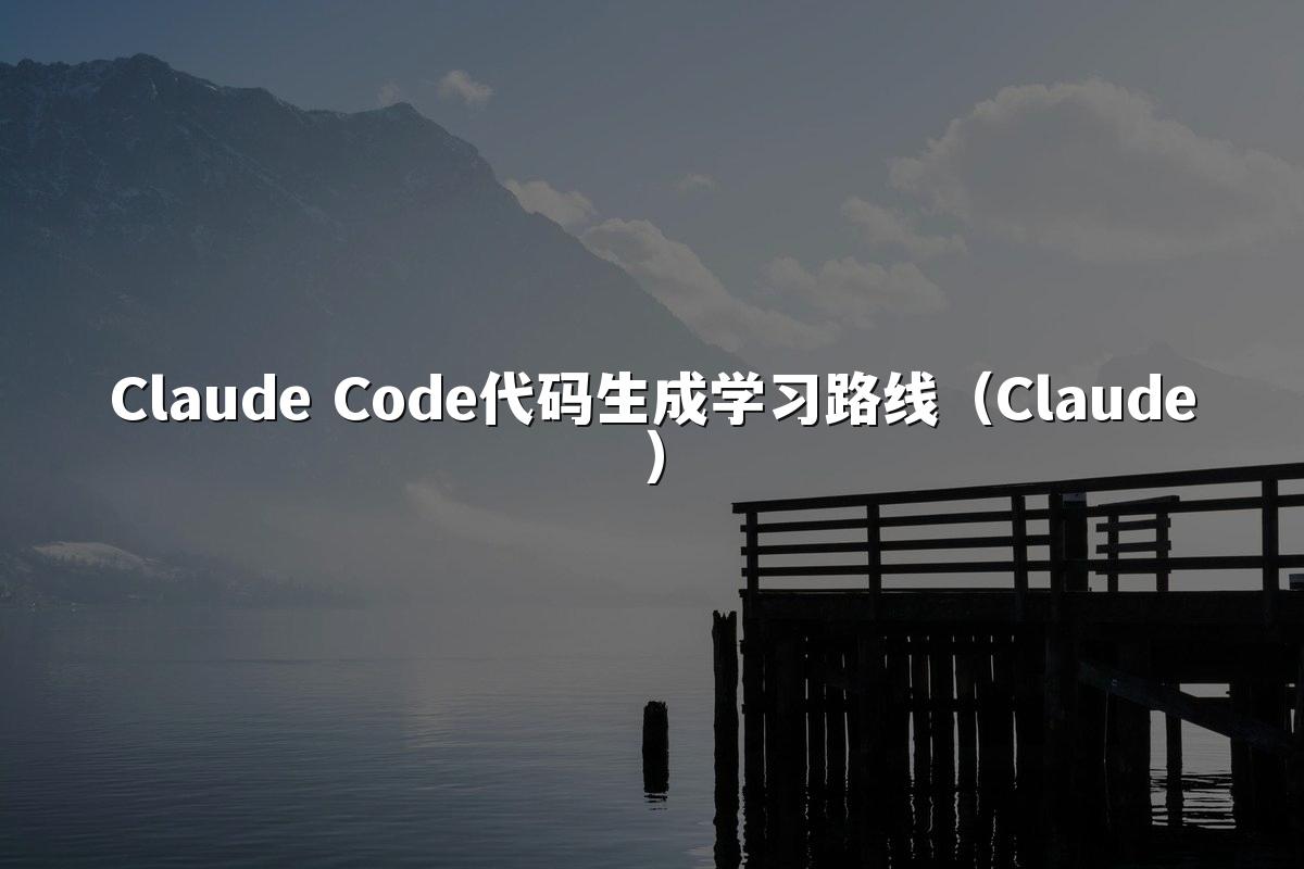 Claude Code代码生成学习路线（Claude）