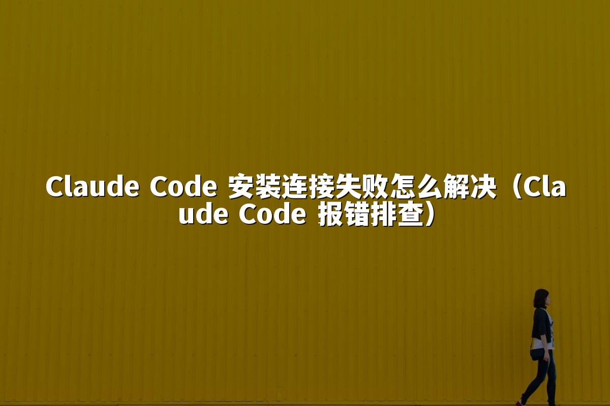 Claude Code 安装连接失败怎么解决（Claude Code 报错排查）