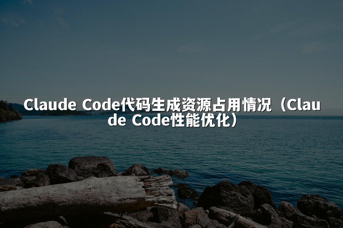 Claude Code代码生成资源占用情况(Claude Code性能优化)