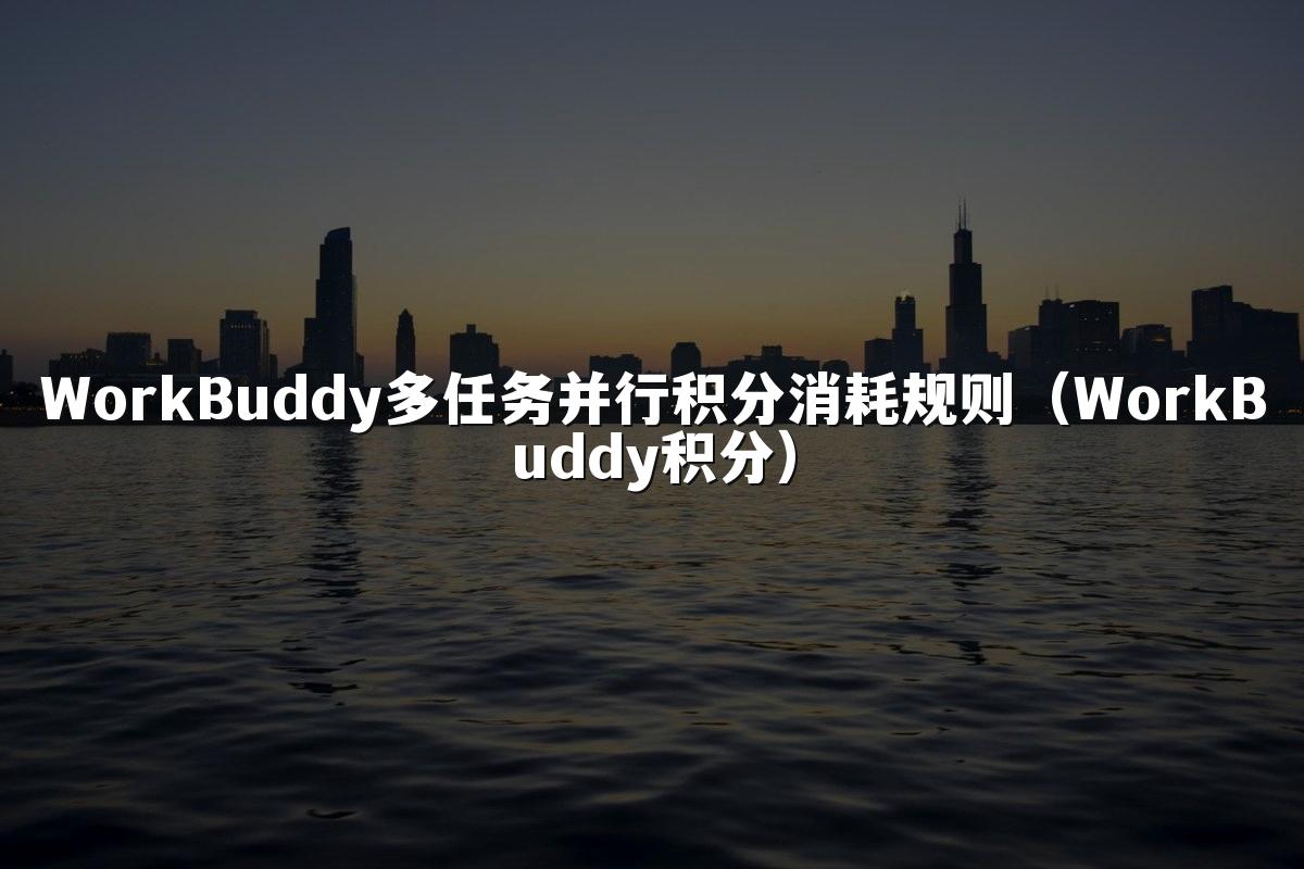 WorkBuddy多任务并行积分消耗规则(WorkBuddy积分)
