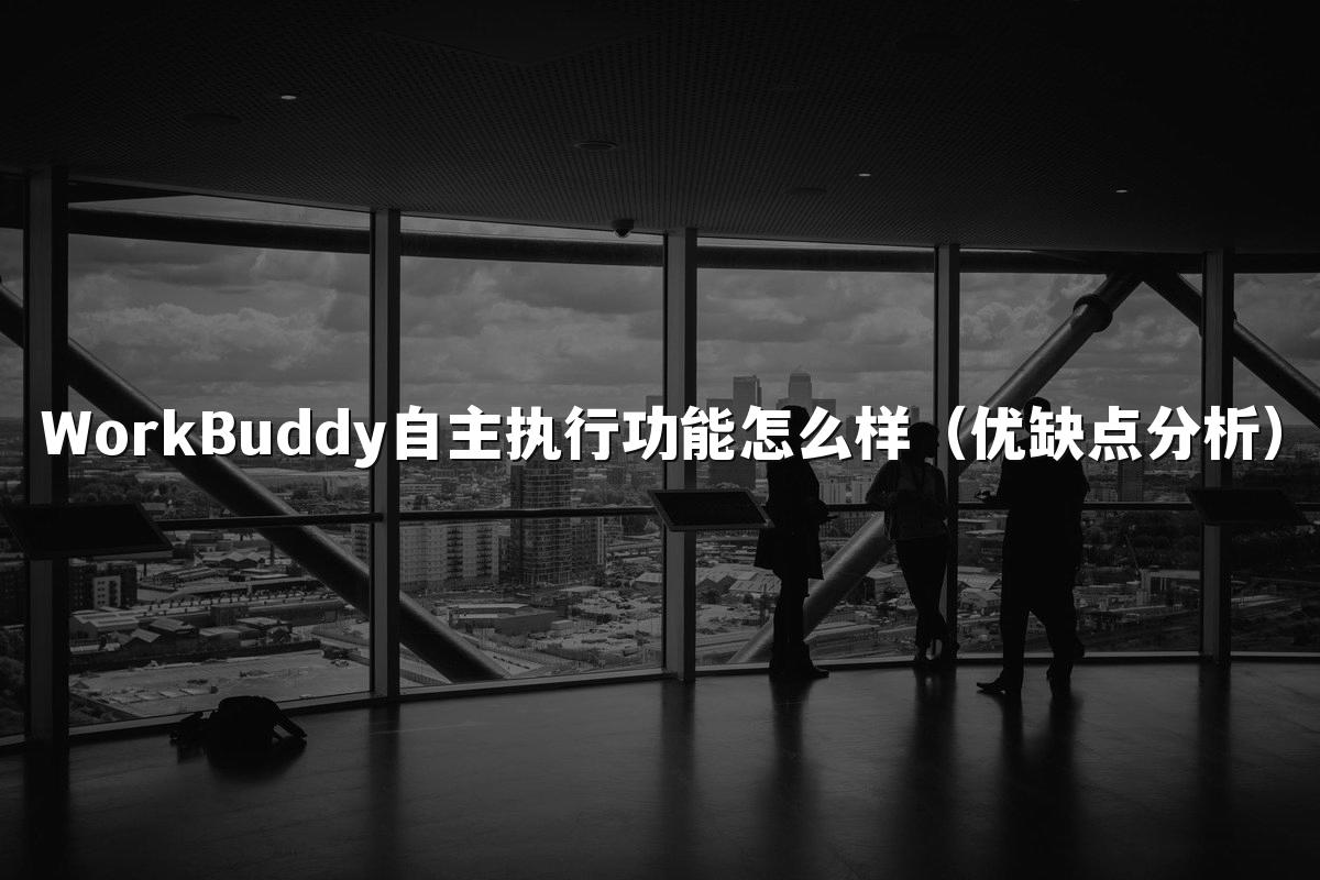 WorkBuddy自主执行功能怎么样（优缺点分析）