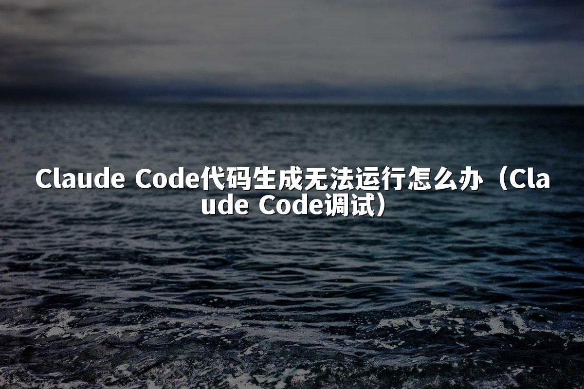 Claude Code代码生成无法运行怎么办（Claude Code调试）
