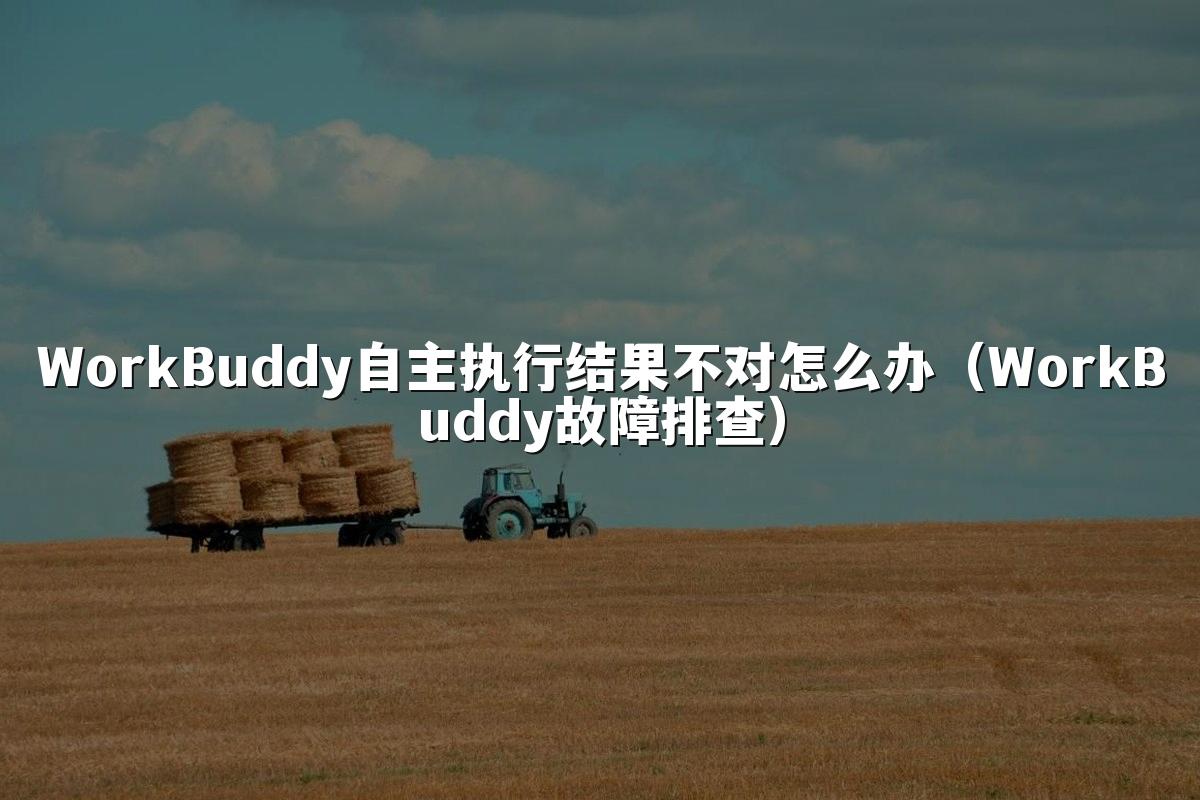 WorkBuddy自主执行结果不对怎么办(WorkBuddy故障排查)