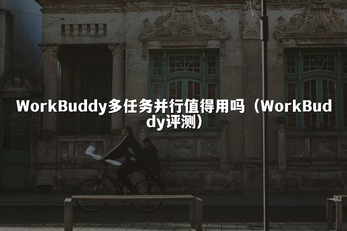 WorkBuddy多任务并行值得用吗(WorkBuddy评测)