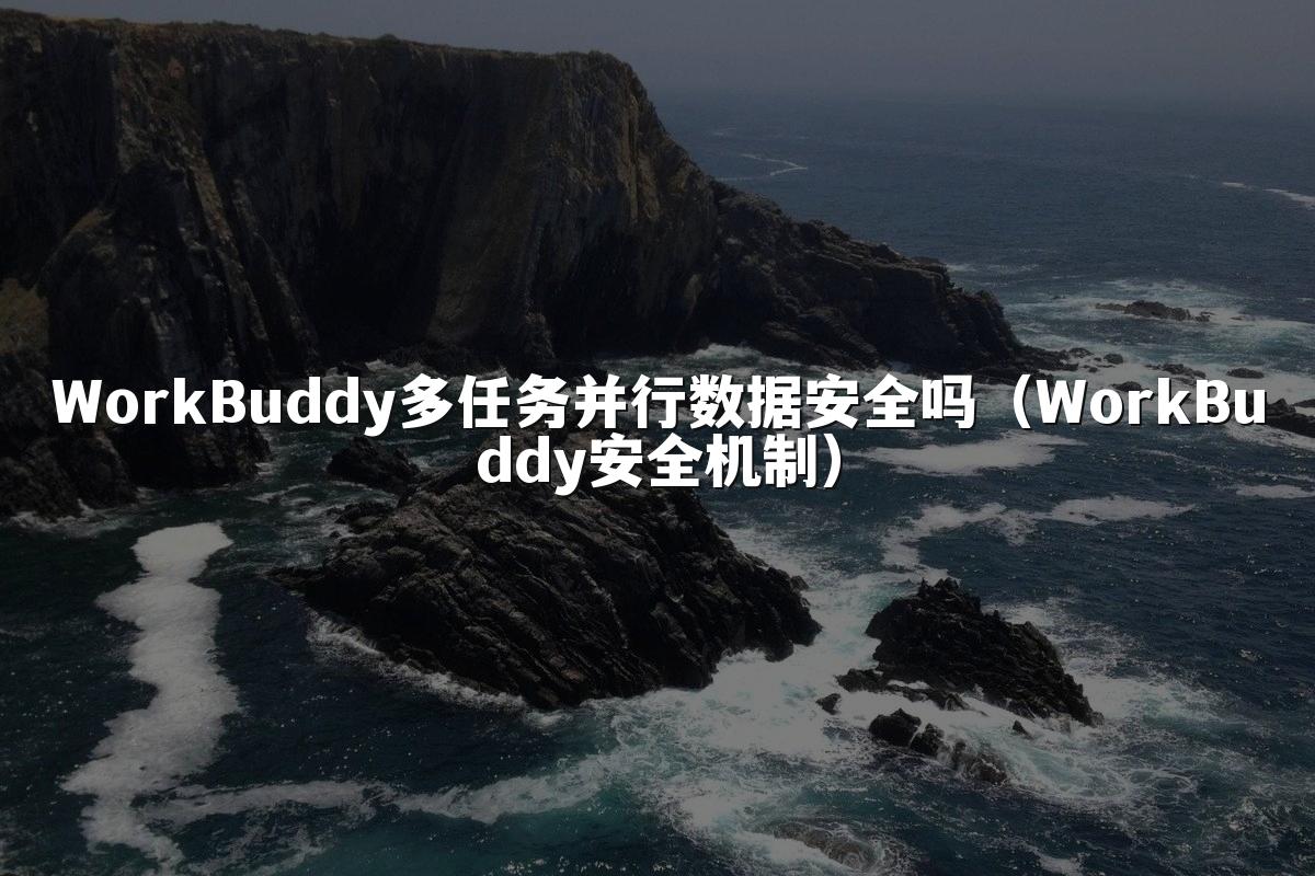 WorkBuddy多任务并行数据安全吗(WorkBuddy安全机制)