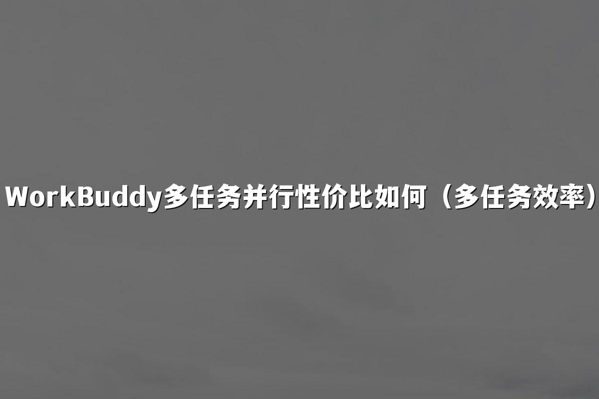 WorkBuddy多任务并行性价比如何(多任务效率)