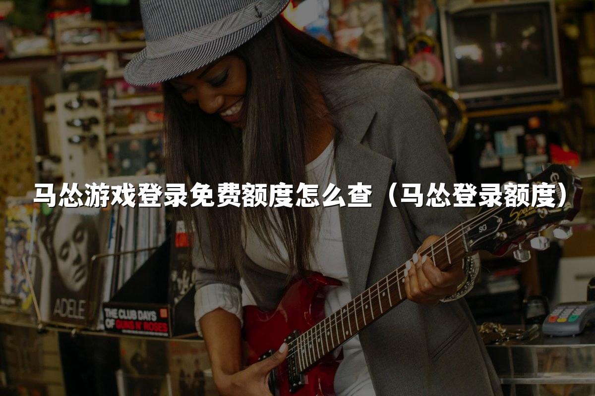 马怂游戏登录免费额度怎么查（马怂登录额度）