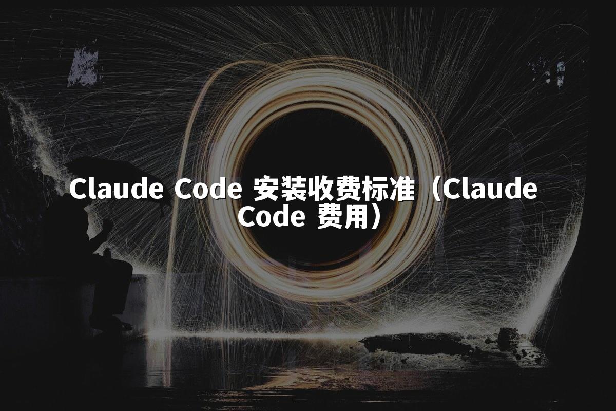 Claude Code 安装收费标准（Claude Code 费用）