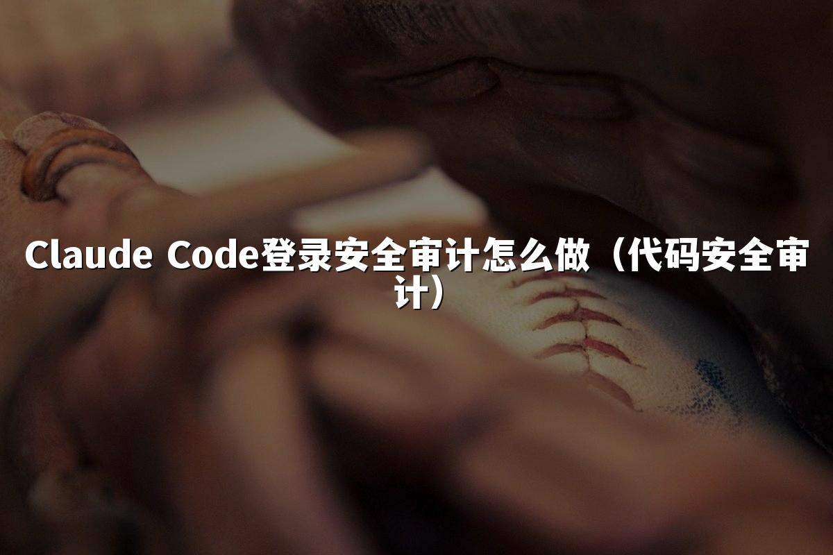 Claude Code登录安全审计怎么做（代码安全审计）