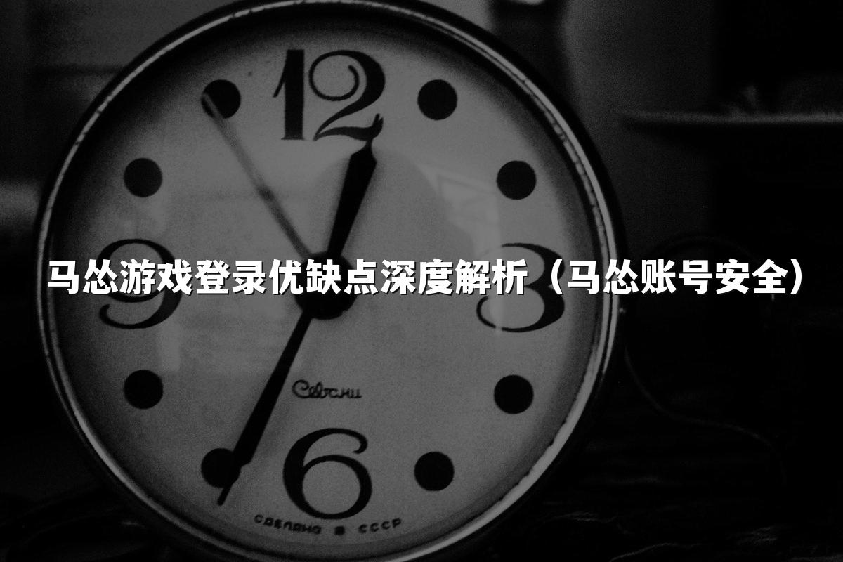 马怂游戏登录优缺点深度解析（马怂账号安全）