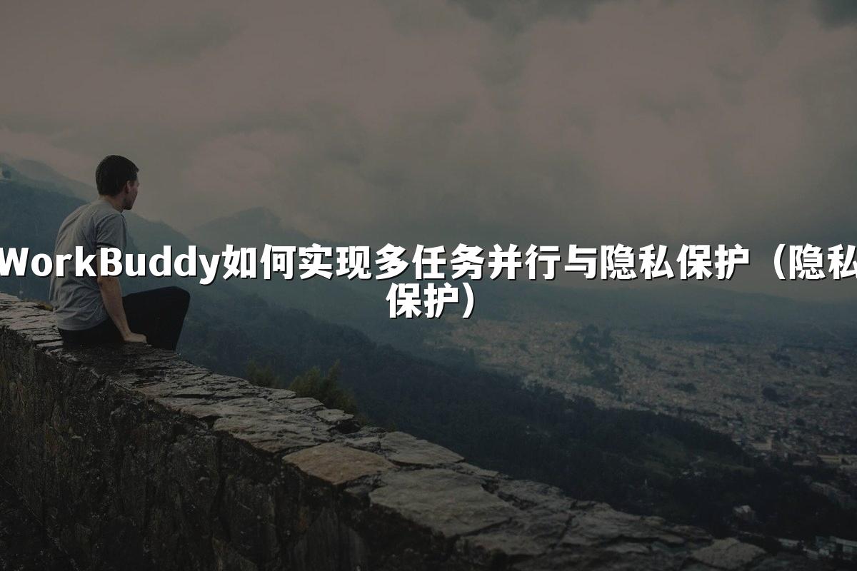WorkBuddy如何实现多任务并行与隐私保护(隐私保护)