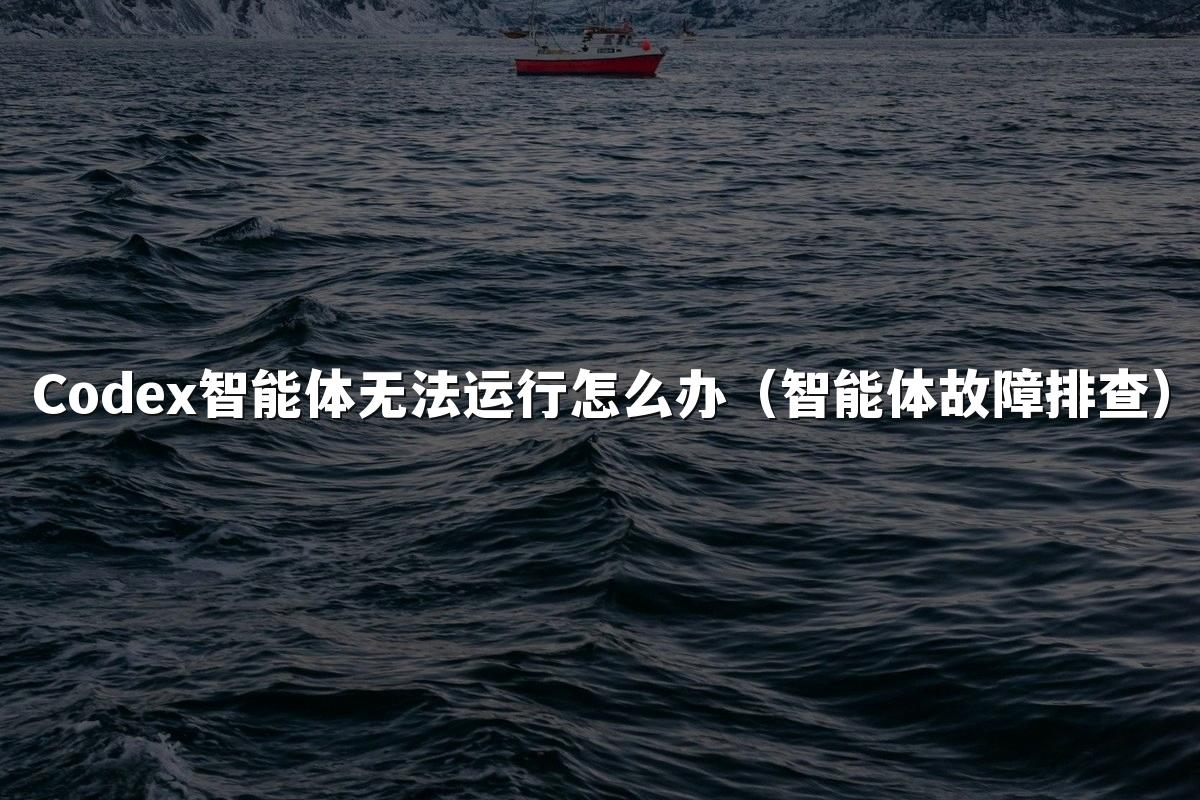 Codex智能体无法运行怎么办(智能体故障排查)