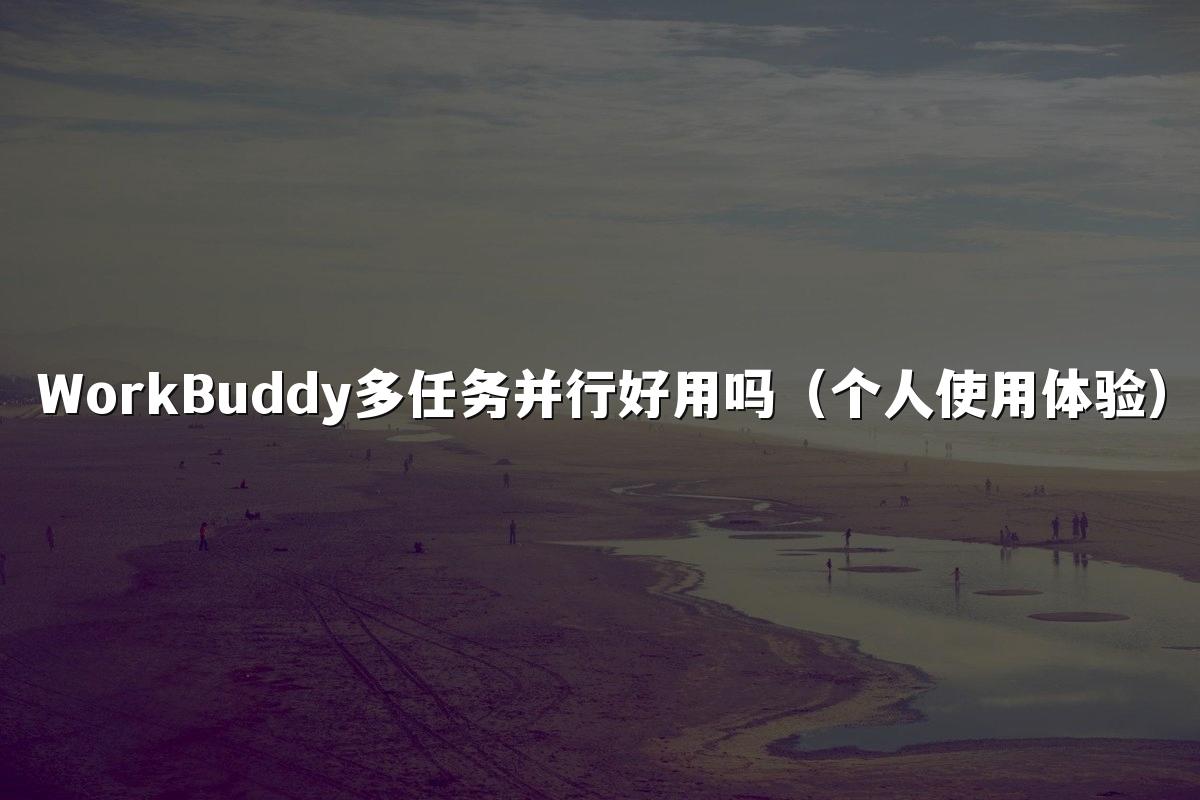 WorkBuddy多任务并行好用吗(个人使用体验)